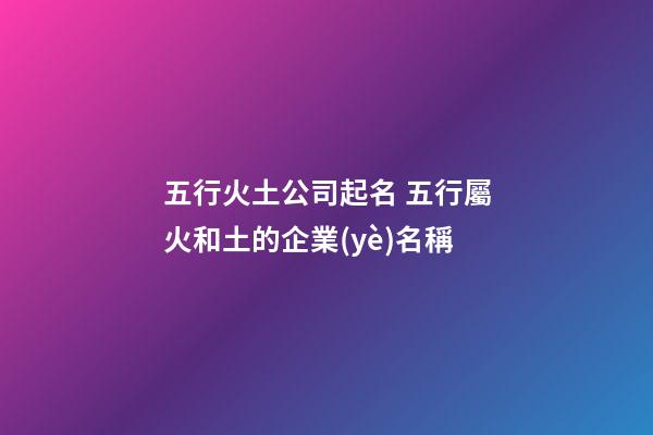 五行火土公司起名 五行屬火和土的企業(yè)名稱-第1張-公司起名-玄機(jī)派